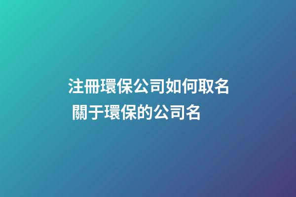 注冊環保公司如何取名 關于環保的公司名-第1張-公司起名-玄機派